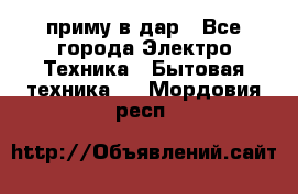 приму в дар - Все города Электро-Техника » Бытовая техника   . Мордовия респ.